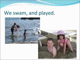 We swam, and played. 