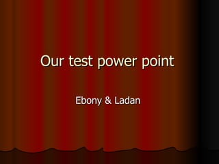 Our test power point  Ebony & Ladan  