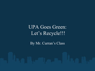 UPA Goes Green:  Let’s Recycle!!! By Mr. Curran’s Class 