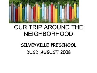 OUR TRIP AROUND THE NEIGHBORHOOD SILVEYVILLE PRESCHOOL DUSD AUGUST 2008 
