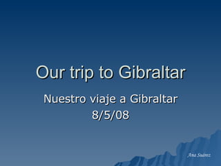 Our trip to Gibraltar Nuestro viaje a Gibraltar 8/5/08 Ana Suárez 