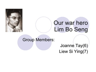 Our war hero Lim Bo Seng Group Members: Joanne Tay(6) Liew Si Ying(7) 