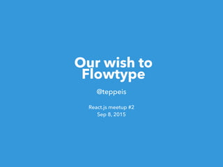Our wish to
Flowtype
@teppeis
React.js meetup #2
Sep 8, 2015
 