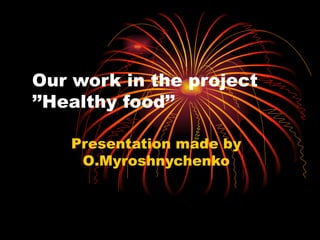 Our work in the project  ’’Healthy food’’ Presentation made by O . Myroshnychenko 