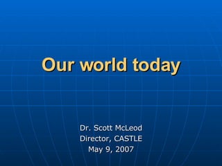 Our world today   Dr. Scott McLeod Director, CASTLE May 9, 2007 