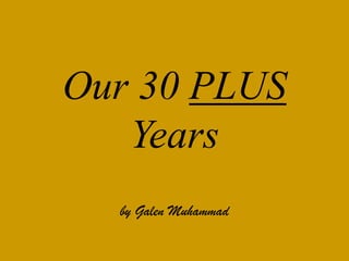 Our 30 PLUS
Years
by Galen Muhammad
 