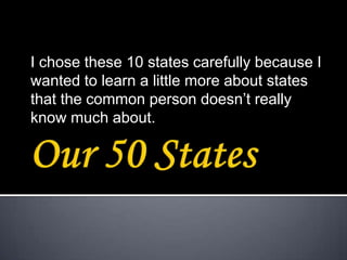 I chose these 10 states carefully because I
wanted to learn a little more about states
that the common person doesn’t really
know much about.
 