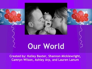 Our World
Created by: Kailey Baxter, Shannon Micklewright,
Camryn Wilson, Ashley Arp, and Lauren Lanum
 