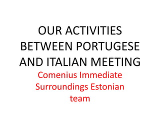 OUR ACTIVITIES
BETWEEN PORTUGESE
AND ITALIAN MEETING
  Comenius Immediate
  Surroundings Estonian
         team
 