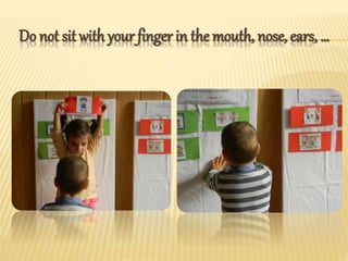 Do not sit with your finger in the mouth, nose, ears, …
 
