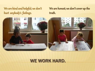 WE WORK HARD.
We are kind and helpful; we don’t
hurt anybody’s feelings.
We are honest; we don’t cover up the
truth.
 