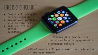 EFFECTSOFOFFICELIFE
Staring at a device in a
distracted loop is symptom of a
disengaged culture
45% of people will put a watch on their wrist
in the near future
● People will struggle
to stay engaged
● New privacy policies
will be required
● scan us into our
office
buildings
③
 