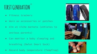 FIRSTGENERATION
● Fitness trackers
● Worn as accessories or patches
● Aim at niche markets (athletes to
anxious parents)
● Can monitor a baby sleeping and
breathing (Owlet Smart Sock)
● Record body temperature (TempTraq)
④
 