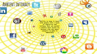 Ambientintimacy
Ability to keep in touch
with people with a level
of regularity and
intimacy that you wouldn’
t usually have access to,
because time and space
conspire to make it
impossible
⑦
⑦
 