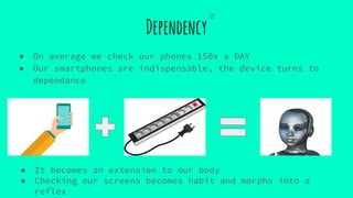 Dependency
● On average we check our phones 150x a DAY
● Our smartphones are indispensable, the device turns to
dependance
● It becomes an extension to our body
● Checking our screens becomes habit and morphs into a
reflex
②
 