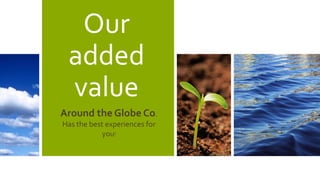 Our
added
value
Around the Globe Co.
Has the best experiences for
you!
 