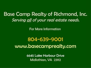 Base Camp Realty of Richmond, Inc. Serving  all  of your real estate needs. For More Information  804-639-9001 www.basecamprealty.com 6645 Lake Harbour Drive Midlothian, VA  23112 