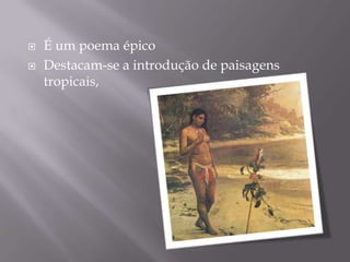 


É um poema épico
Destacam-se a introdução de paisagens
tropicais,

 