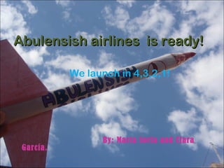 Abulensish airlines is ready!

           We launch in 4,3,2,1!




                 By: Marta Soria and Clara
 García.
 