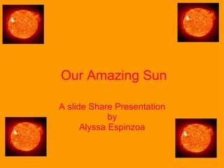   Our Amazing Sun A slide Share Presentation by Alyssa Espinzoa   