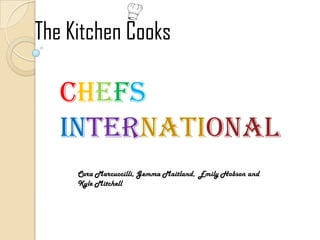 The Kitchen Cooks

   CHEFS
   INTERNATIONAL
     Cara Marcuccilli, Gemma Maitland, Emily Hobson and
     Kyle Mitchell
 