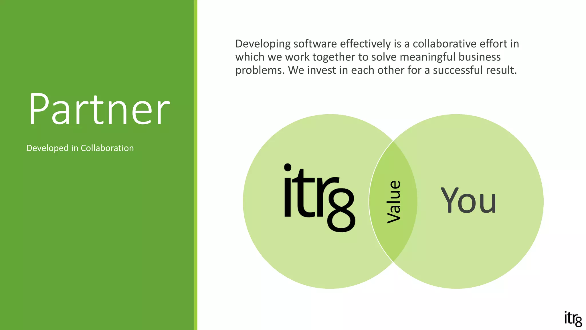 Partner
Effective software development is a collaborative effort
between your team and ours as we work together to solve
meaningful business problems.
Developed in Collaboration
You
Value