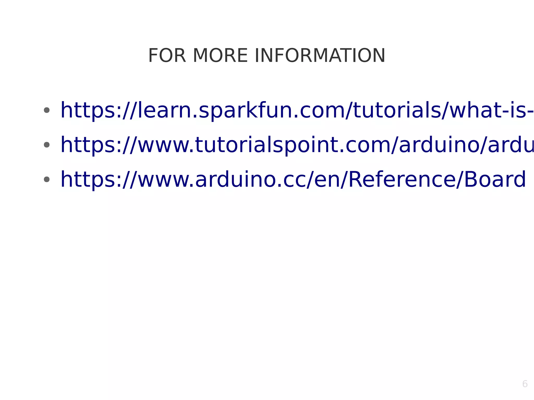 6
FOR MORE INFORMATION
● https://learn.sparkfun.com/tutorials/what-is-
● https://www.tutorialspoint.com/arduino/ardu
● https://www.arduino.cc/en/Reference/Board