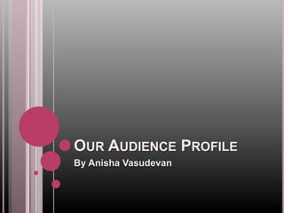 OUR AUDIENCE PROFILE
By Anisha Vasudevan
 