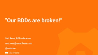 “Our BDDs are broken!”
Seb Rose, BDD advocate
seb.rose@smartbear.com
@sebrose
 