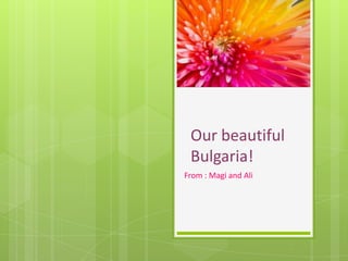 Our beautiful
Bulgaria!
From : Magi and Ali
 