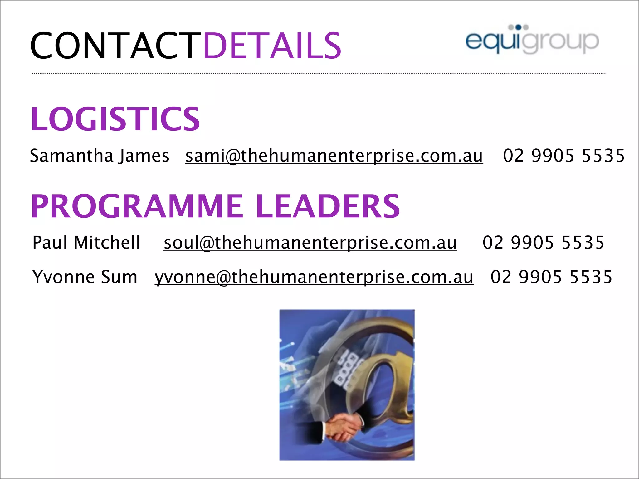 CONTACTDETAILS
LOGISTICS
Samantha James sami@thehumanenterprise.com.au 02 9905 5535
PROGRAMME LEADERS
Paul Mitchell soul@thehumanenterprise.com.au 02 9905 5535
Yvonne Sum yvonne@thehumanenterprise.com.au 02 9905 5535