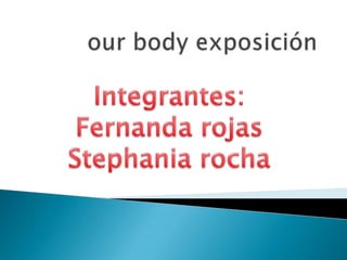 our body exposición Integrantes:  Fernanda rojas  Stephania rocha  