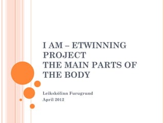 I AM – ETWINNING
PROJECT
THE MAIN PARTS OF
THE BODY

Leikskólinn Furugrund
April 2012
 