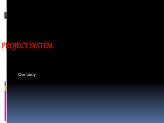 PROJECT SYSTEM
Our body
 