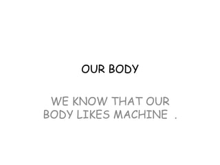 OUR BODY

 WE KNOW THAT OUR
BODY LIKES MACHINE .
 