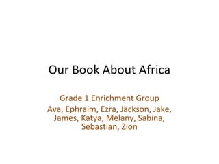 Our Book About Africa

   Grade 1 Enrichment Group
Ava, Ephraim, Ezra, Jackson, Jake,
 James, Katya, Melany, Sabina,
         Sebastian, Zion
 
