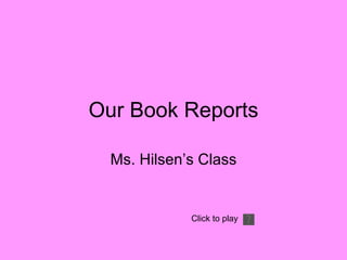 Our Book Reports Ms. Hilsen’s Class Click to play 