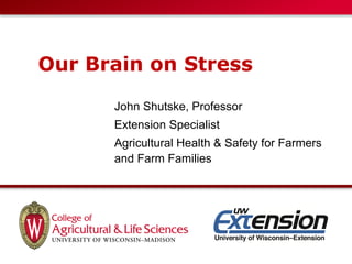 Our Brain on Stress
John Shutske, Professor
Extension Specialist
Agricultural Health & Safety for Farmers
and Farm Families
 