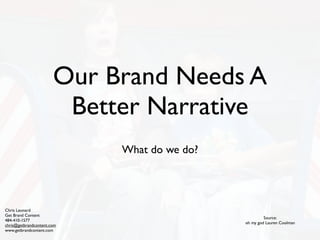 Our Brand Needs A
Better Narrative
What do we do?
Source:
oh my god Lauren Coolman
Chris Leonard
Get Brand Content
484-410-1577
chris@getbrandcontent.com
www.getbrandcontent.com
 