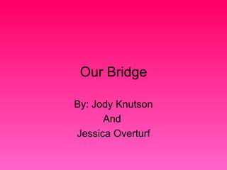 Our Bridge By: Jody Knutson And  Jessica Overturf 