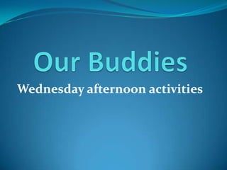Our Buddies Wednesday afternoon activities 