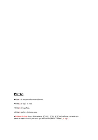 PISTAS
• Pista 1: lo encontrarás cerca del suelo.
• Pista 2: el agua es vida.
• Pista 3: tira y afloja.
• Pista 4: es hora de irse a casa.
• Pista cache final: busca dentro de un A* U B* C* D* B* C* O (Las letras con asterisco
deberán ser sustituidas por otras que encontrarás en los caches 1, 2, 3 y 4.)
 