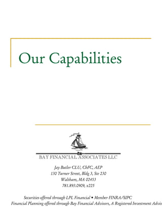 Our Capabilities




                        Jay Butler CLU, ChFC, AEP
                      130 Turner Street, Bldg 3, Ste 230
                            Waltham, MA 02453
                             781.893.0909, x225

       Securities offered through LPL Financial • Member FINRA/SIPC
Financial Planning offered through Bay Financial Advisors, A Registered Investment Adviso
 