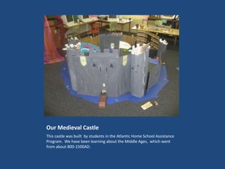 Our Medieval Castle This castle was built  by students in the Atlantic Home School Assistance Program.  We have been learning about the Middle Ages,  which went from about 800-1500AD.   