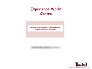 Experience World
     Centre


SPECIALIZED IN THE APPLICATONS OF MODERN
      HUMAN RESOURCES Techniques




  Transforming Aspiration Into Reality




                                           ‫مركز عالم الخبرات لالستشارات االدارية‬
 