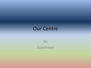Our Centre
By
Goodnews
 