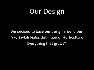Our Design
We decided to base our design around our
YFC Taylah Fields definition of Horticulture
“ Everything that grows”
 
