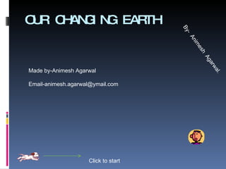 OUR CHANGING EARTH Click to start By-  Animesh  Agarwal. Made by-Animesh Agarwal [email_address] 