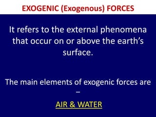 EXOGENIC (Exogenous) FORCES
It refers to the external phenomena
that occur on or above the earth’s
surface.
The main eleme...