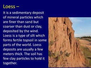 Loess –
It is a sedimentary deposit
of mineral particles which
are finer than sand but
coarser than dust or clay,
deposite...